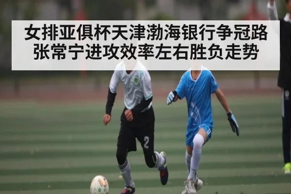 女排亚俱杯天津渤海银行争冠路张常宁进攻效率左右胜负走势