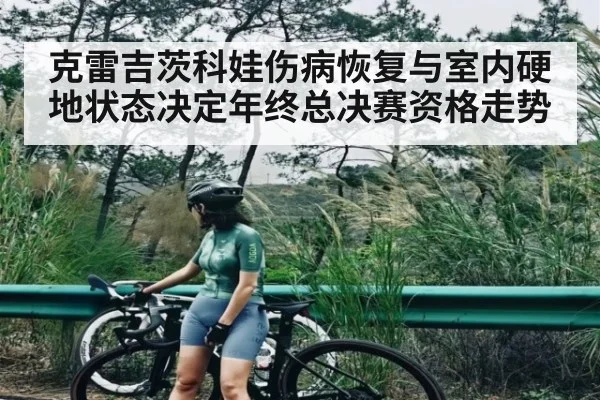 克雷吉茨科娃伤病恢复与室内硬地状态决定年终总决赛资格走势