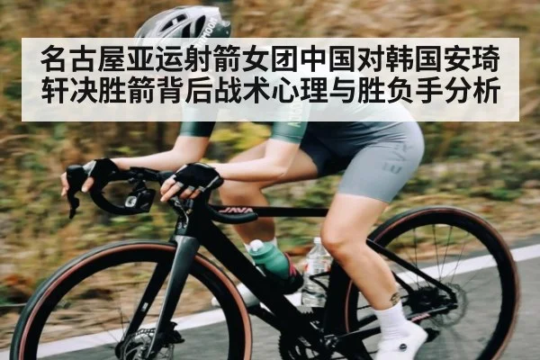 名古屋亚运射箭女团中国对韩国安琦轩决胜箭背后战术心理与胜负手分析