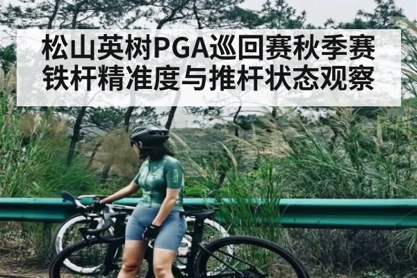 松山英树PGA巡回赛秋季赛铁杆精准度与推杆状态观察