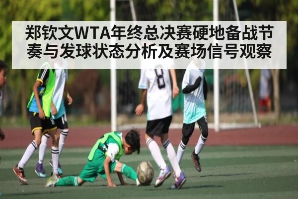 郑钦文WTA年终总决赛硬地备战节奏与发球状态分析及赛场信号观察