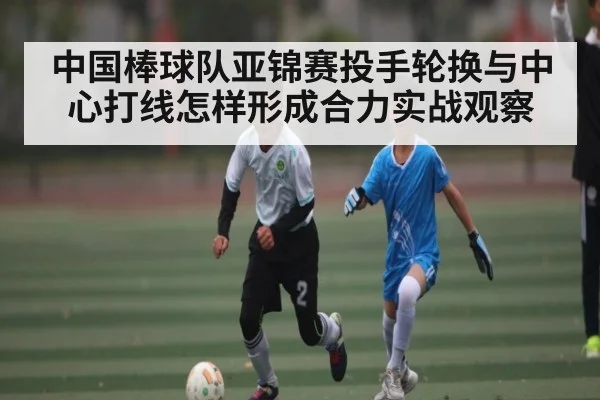中国棒球队亚锦赛投手轮换与中心打线怎样形成合力实战观察